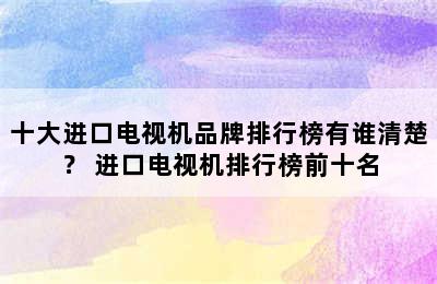 十大进口电视机品牌排行榜有谁清楚？ 进口电视机排行榜前十名